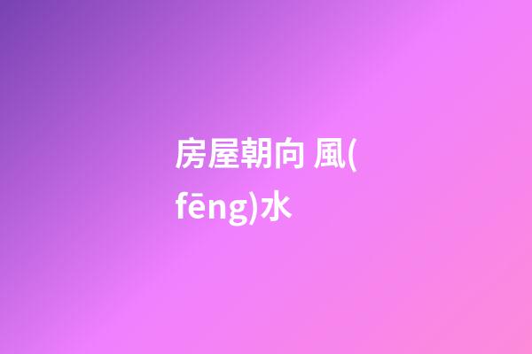 房屋朝向 風(fēng)水